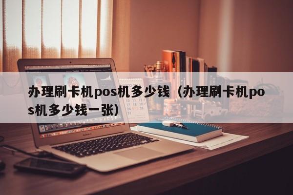 办理刷卡机pos机多少钱（办理刷卡机pos机多少钱一张）