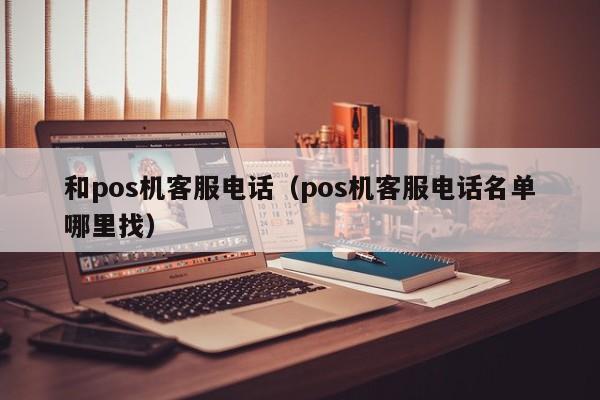 和pos机客服电话（pos机客服电话名单哪里找）