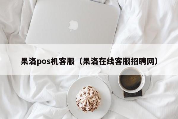 果洛pos机客服（果洛在线客服招聘网）