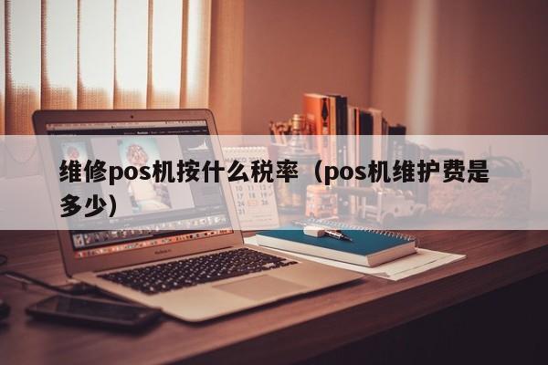 维修pos机按什么税率（pos机维护费是多少）