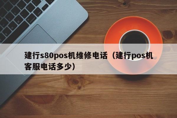 建行s80pos机维修电话（建行pos机客服电话多少）