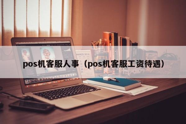 pos机客服人事（pos机客服工资待遇）