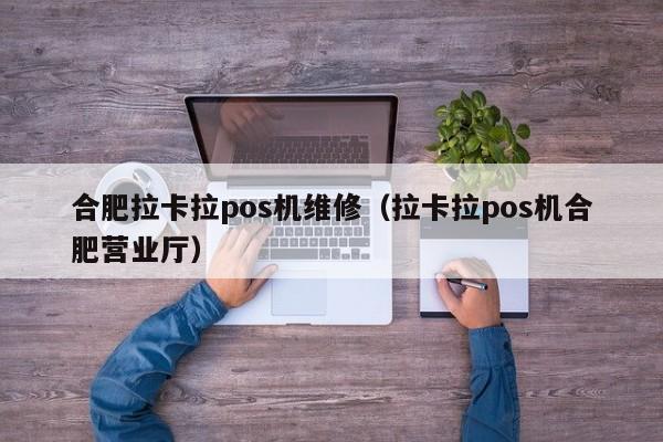 合肥拉卡拉pos机维修（拉卡拉pos机合肥营业厅）