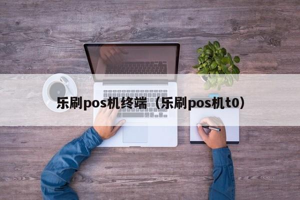 乐刷pos机终端（乐刷pos机t0）