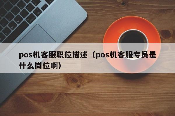 pos机客服职位描述（pos机客服专员是什么岗位啊）