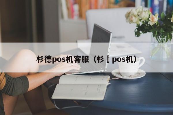 杉德pos机客服（杉徳pos机）