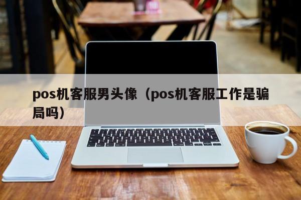 pos机客服男头像（pos机客服工作是骗局吗）