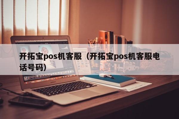 开拓宝pos机客服（开拓宝pos机客服电话号码）