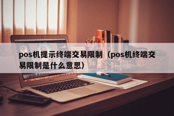 pos机提示终端交易限制（pos机终端交易限制是什么意思）