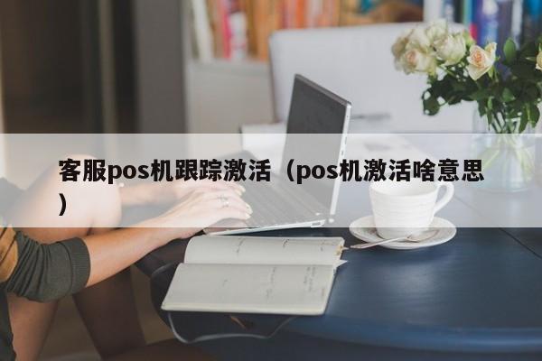 客服pos机跟踪激活（pos机激活啥意思）