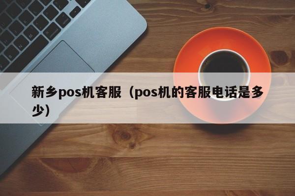 新乡pos机客服（pos机的客服电话是多少）