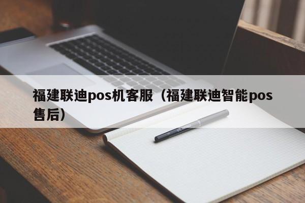 福建联迪pos机客服（福建联迪智能pos售后）