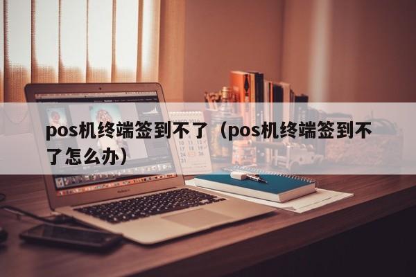 pos机终端签到不了（pos机终端签到不了怎么办）