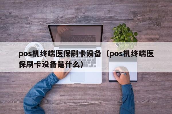 pos机终端医保刷卡设备（pos机终端医保刷卡设备是什么）
