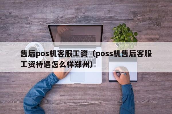 售后pos机客服工资（poss机售后客服工资待遇怎么样郑州）