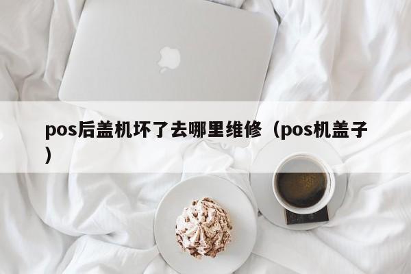 pos后盖机坏了去哪里维修（pos机盖子）