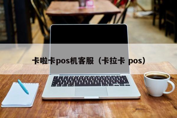 卡啦卡pos机客服（卡拉卡 pos）
