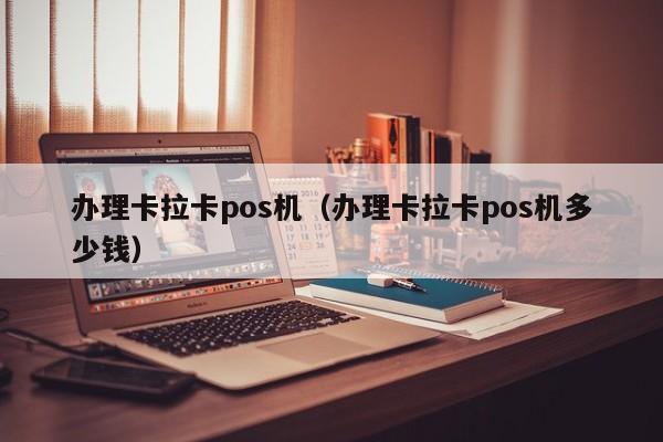 办理卡拉卡pos机（办理卡拉卡pos机多少钱）