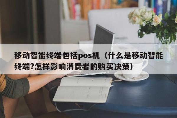移动智能终端包括pos机（什么是移动智能终端?怎样影响消费者的购买决策）