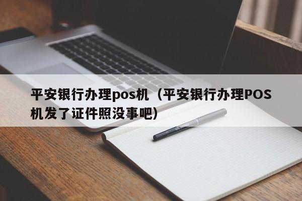 平安银行办理pos机（平安银行办理POS机发了证件照没事吧）