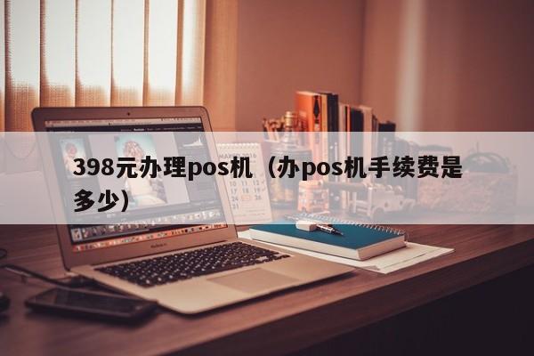 398元办理pos机（办pos机手续费是多少）