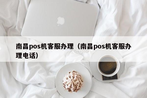 南昌pos机客服办理（南昌pos机客服办理电话）