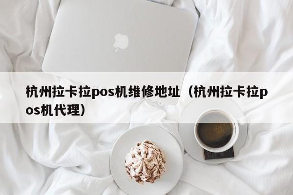 杭州拉卡拉pos机维修地址（杭州拉卡拉pos机代理）