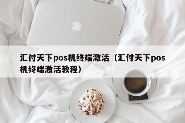 汇付天下pos机终端激活（汇付天下pos机终端激活教程）