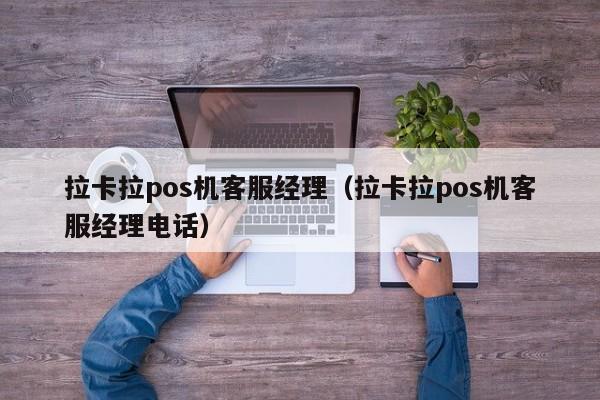 拉卡拉pos机客服经理（拉卡拉pos机客服经理电话）