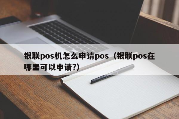 银联pos机怎么申请pos（银联pos在哪里可以申请?）