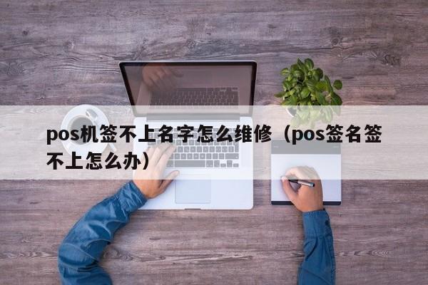 pos机签不上名字怎么维修（pos签名签不上怎么办）
