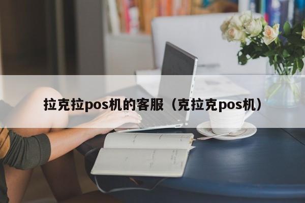 拉克拉pos机的客服（克拉克pos机）