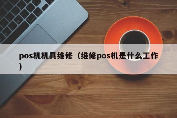 pos机机具维修（维修pos机是什么工作）
