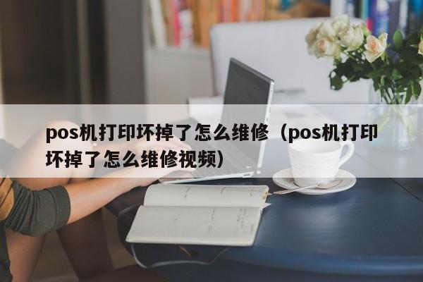 pos机打印坏掉了怎么维修（pos机打印坏掉了怎么维修视频）