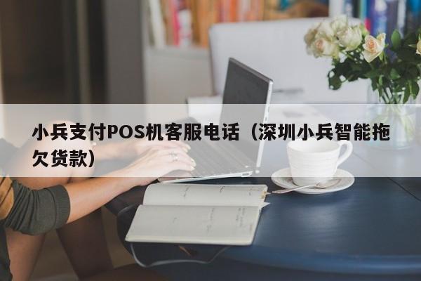 小兵支付POS机客服电话（深圳小兵智能拖欠货款）