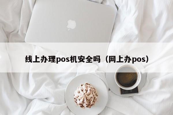 线上办理pos机安全吗（网上办pos）