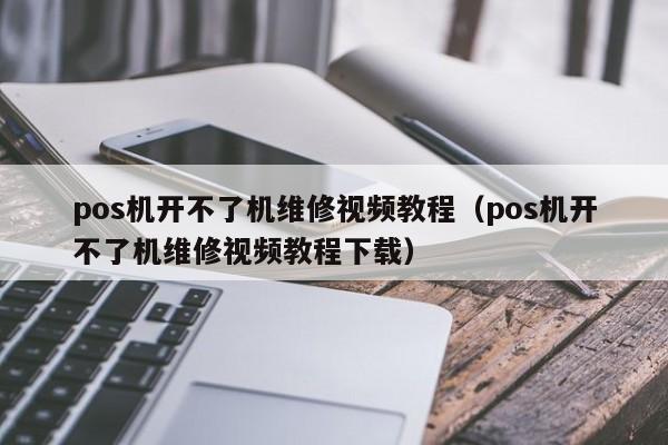 pos机开不了机维修视频教程（pos机开不了机维修视频教程下载）