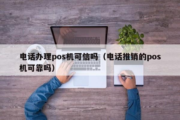 电话办理pos机可信吗（电话推销的pos机可靠吗）