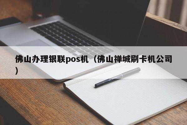 佛山办理银联pos机（佛山禅城刷卡机公司）