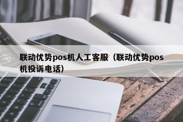 联动优势pos机人工客服（联动优势pos机投诉电话）