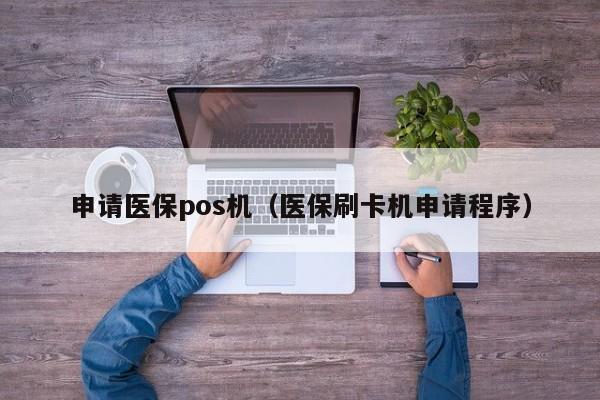 申请医保pos机（医保刷卡机申请程序）