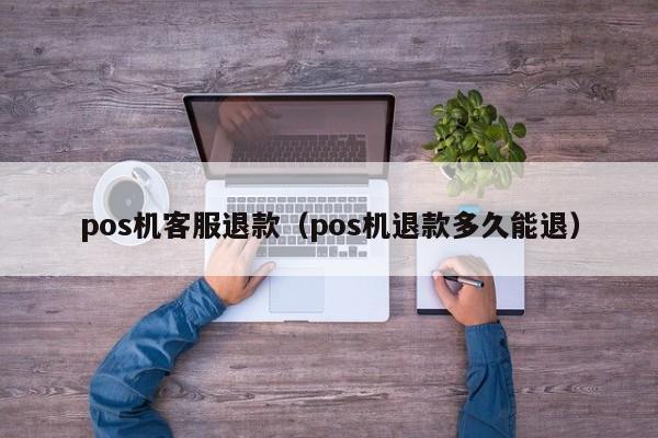pos机客服退款（pos机退款多久能退）