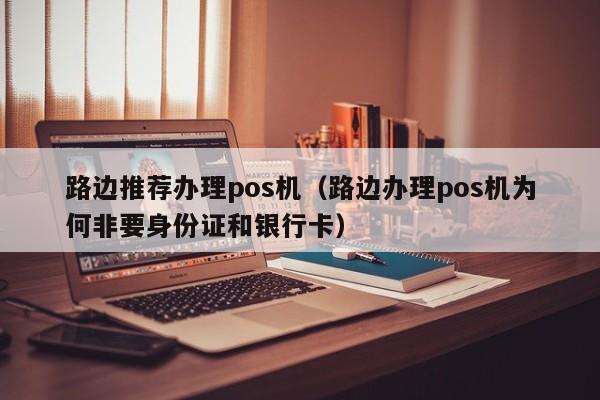 路边推荐办理pos机（路边办理pos机为何非要身份证和银行卡）