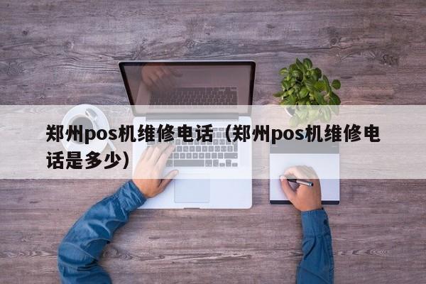 郑州pos机维修电话（郑州pos机维修电话是多少）