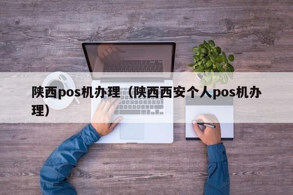 陕西pos机办理（陕西西安个人pos机办理）