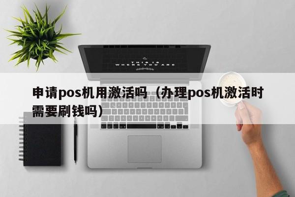申请pos机用激活吗（办理pos机激活时需要刷钱吗）
