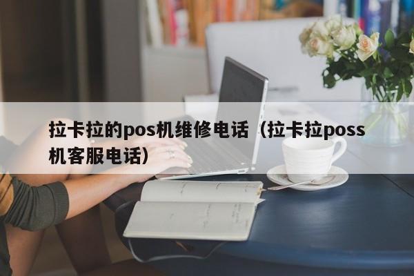 拉卡拉的pos机维修电话（拉卡拉poss机客服电话）