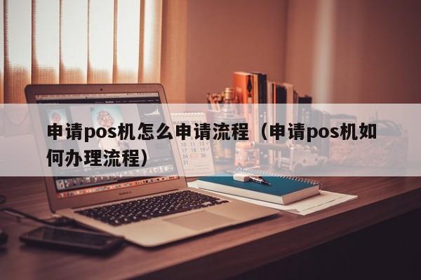 申请pos机怎么申请流程（申请pos机如何办理流程）