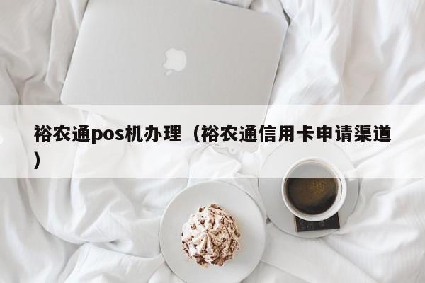 裕农通pos机办理（裕农通信用卡申请渠道）