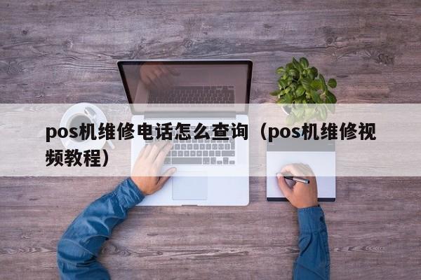 pos机维修电话怎么查询（pos机维修视频教程）